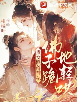 贵女跌落神坛佛子跪地轻哄 贵女跌落神坛佛子跪地轻哄
