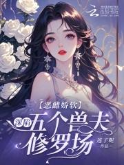 恶雌娇软深陷五个兽夫修罗场全文免费观看 恶雌娇软深陷五个兽夫修罗场全文免费观看