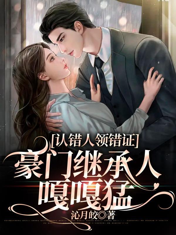 认错人领错证豪门继承人嘎嘎猛 认错人领错证豪门继承人嘎嘎猛