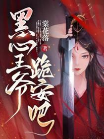 黑心王爷跪安吧免费阅读全文 黑心王爷跪安吧免费阅读全文