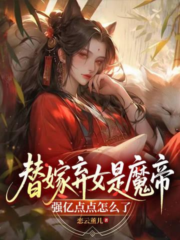 替嫁弃女是魔帝,强亿点点怎么了 替嫁弃女是魔帝,强亿点点怎么了